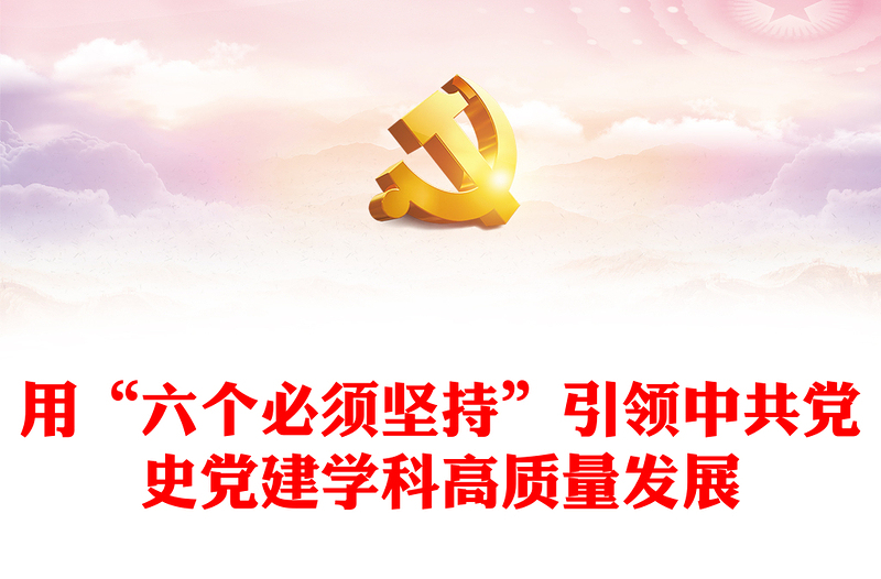 用“六个必须坚持”引领中共党史党建学科高质量发展研讨发言
