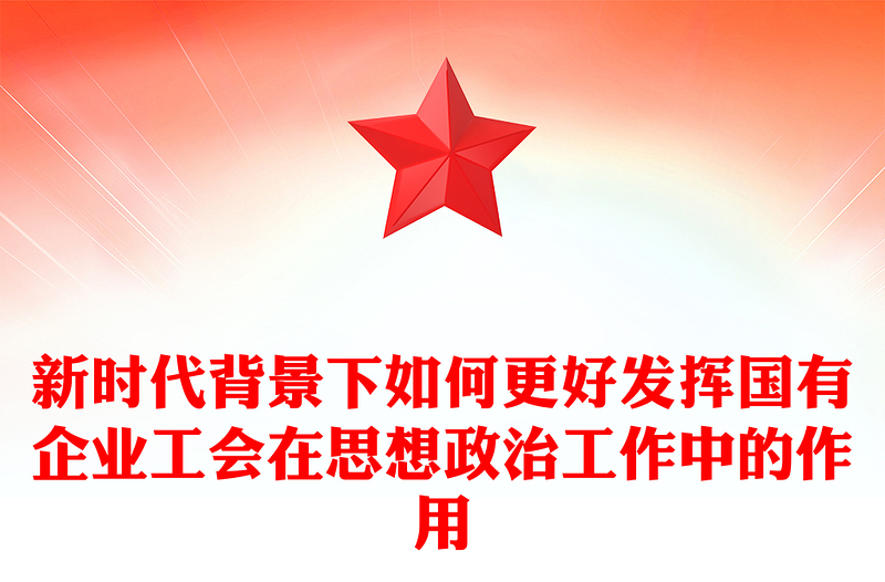 新时代背景下如何更好发挥国有企业工会在思想政治工作中的作用范文
