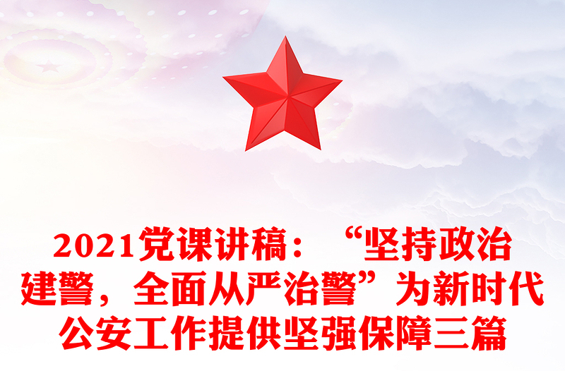 党课讲稿：“坚持政治建警，全面从严治警”为新时代公安工作提供坚强保障三篇