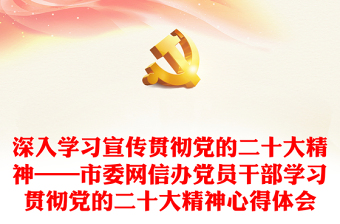 深入学习宣传贯彻党的二十大精神——市委网信办党员干部学习贯彻党的二十大精神心得体会