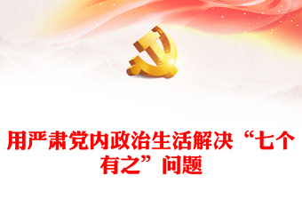 用严肃党内政治生活解决“七个有之”问题PPT红色精美风党员干部学习教育专题党课党建课件(讲稿)