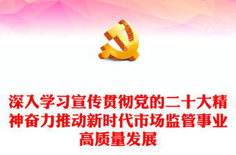 深入学习宣传贯彻党的二十大精神奋力推动新时代市场监管事业高质量发展PPT大气党建风学习贯彻党的二十大精神专题党课课件(讲稿)