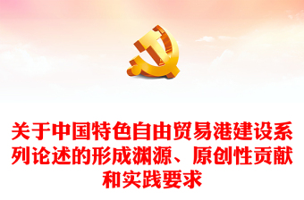 创意精美风关于中国特色自由贸易港建设系列论述的形成渊源原创性贡献和实践要求PPT下载(讲稿)