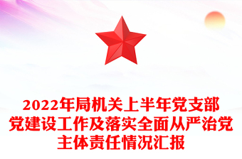 2022年局机关上半年党支部党建设工作及落实全面从严治党主体责任情况汇报