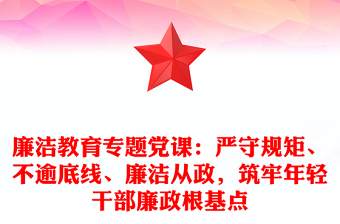 廉洁教育专题党课：严守规矩、不逾底线、廉洁从政，筑牢年轻干部廉政根基点