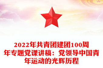 共青团建团100周年专题党课讲稿：党领导中国青年运动的光辉历程