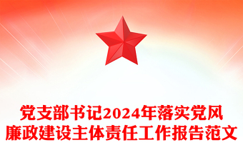 党支部书记2024年落实党风廉政建设主体责任工作报告范文下载