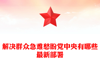 党政风解决群众急难愁盼党中央有哪些最新部署PPT课件(讲稿)